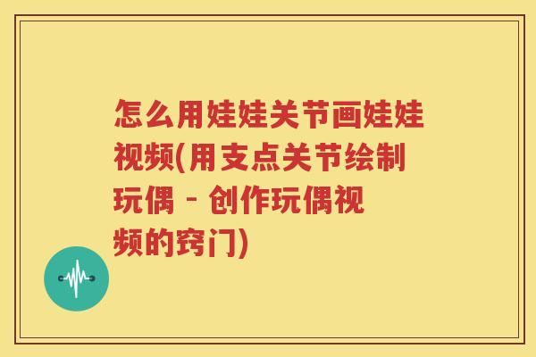 怎么用娃娃关节画娃娃视频(用支点关节绘制玩偶 - 创作玩偶视频的窍门) 怎么用娃娃关节画娃娃视频(用支点关节绘制玩偶 - 创作玩偶视频的窍门)