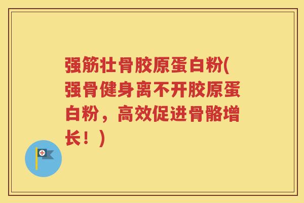 强筋壮骨胶原蛋白粉(强骨健身离不开胶原蛋白粉,高效促进骨骼增长!) 强筋壮骨胶原蛋白粉(强骨健身离不开胶原蛋白粉,高效促进骨骼增长!)