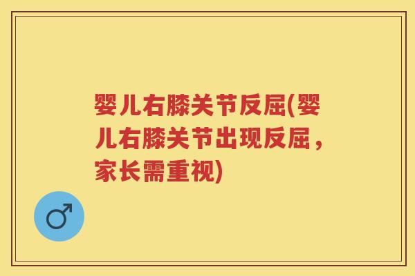 婴儿右膝关节反屈(婴儿右膝关节出现反屈，家长需重视)