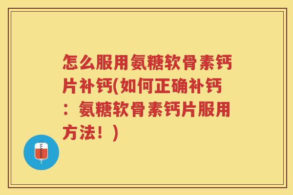 怎么服用氨糖软骨素钙片补钙(如何正确补钙:氨糖软骨素钙片服用方法!) 怎么服用氨糖软骨素钙片补钙(如何正确补钙:氨糖软骨素钙片服用方法!)