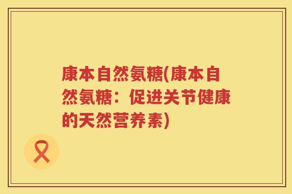 康本自然氨糖(康本自然氨糖：促进关节健康的天然营养素)