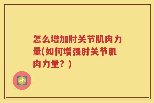 怎么增加肘关节肌肉力量(如何增强肘关节肌肉力量?) 怎么增加肘关节肌肉力量(如何增强肘关节肌肉力量?)