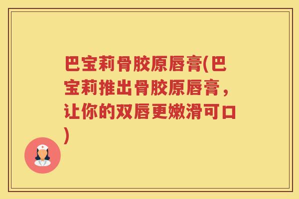 巴宝莉骨胶原唇膏(巴宝莉推出骨胶原唇膏，让你的双唇更嫩滑可口)