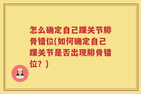 怎么确定自己踝关节腓骨错位(如何确定自己踝关节是否出现腓骨错位？)
