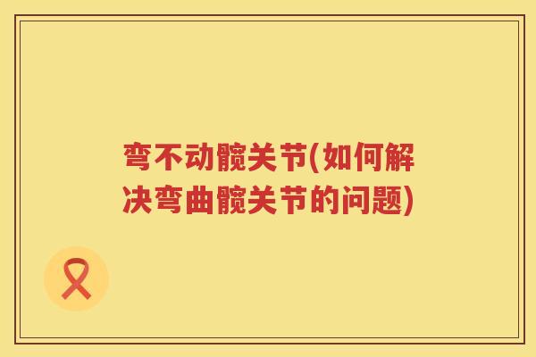 弯不动髋关节(如何解决弯曲髋关节的问题) 弯不动髋关节(如何解决弯曲髋关节的问题)