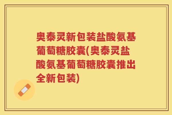奥泰灵新包装盐酸氨基葡萄糖胶囊(奥泰灵盐酸氨基葡萄糖胶囊推出全新包装) 奥泰灵新包装盐酸氨基葡萄糖胶囊(奥泰灵盐酸氨基葡萄糖胶囊推出全新包装)