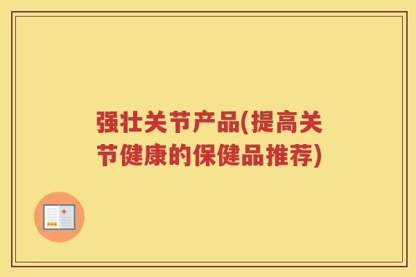 强壮关节产品(提高关节健康的保健品推荐)
