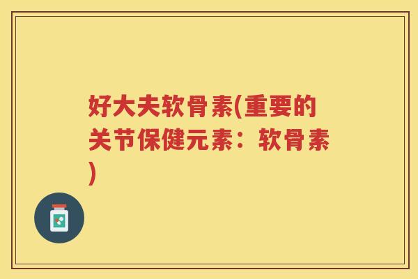 好大夫软骨素(重要的关节保健元素：软骨素)