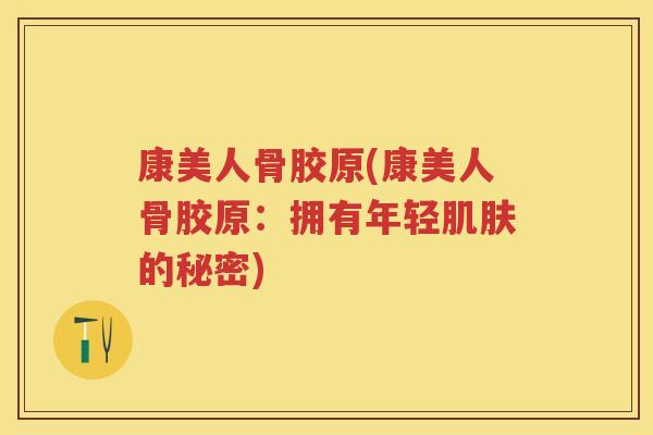 康美人骨胶原(康美人骨胶原:拥有年轻的秘密) 康美人骨胶原(康美人骨胶原:拥有年轻的秘密)