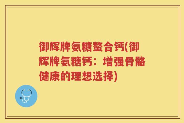 御辉牌氨糖螯合钙(御辉牌氨糖钙:增强骨骼健康的理想选择) 御辉牌氨糖螯合钙(御辉牌氨糖钙:增强骨骼健康的理想选择)