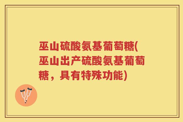 巫山硫酸氨基葡萄糖(巫山出产硫酸氨基葡萄糖,具有特殊功能) 巫山硫酸氨基葡萄糖(巫山出产硫酸氨基葡萄糖,具有特殊功能)
