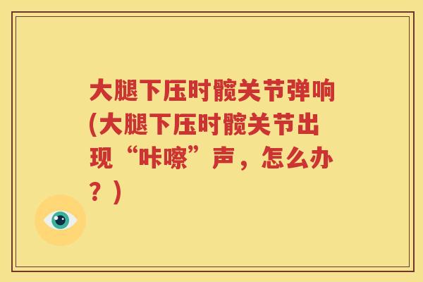 大腿下压时髋关节弹响(大腿下压时髋关节出现“咔嚓”声,怎么办?) 大腿下压时髋关节弹响(大腿下压时髋关节出现“咔嚓”声,怎么办?)