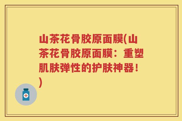 山茶花骨胶原面膜(山茶花骨胶原面膜:重塑弹性的护肤神器!) 山茶花骨胶原面膜(山茶花骨胶原面膜:重塑弹性的护肤神器!)