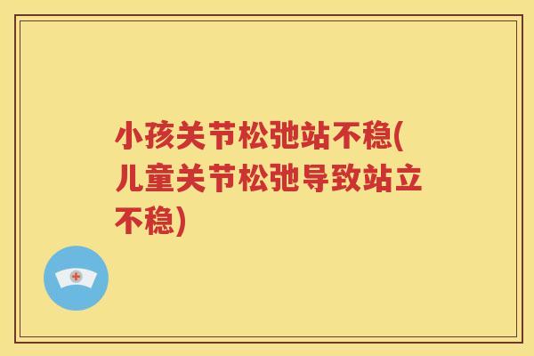 小孩关节松弛站不稳(儿童关节松弛导致站立不稳)