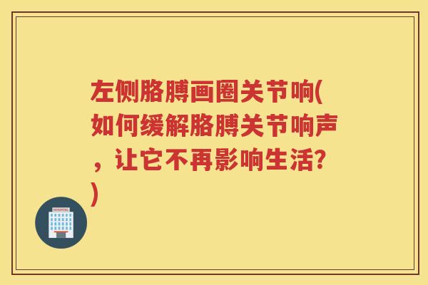 左侧胳膊画圈关节响(如何缓解胳膊关节响声,让它不再影响生活?) 左侧胳膊画圈关节响(如何缓解胳膊关节响声,让它不再影响生活?)