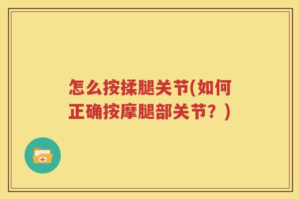 怎么按揉腿关节(如何正确按摩腿部关节?) 怎么按揉腿关节(如何正确按摩腿部关节?)