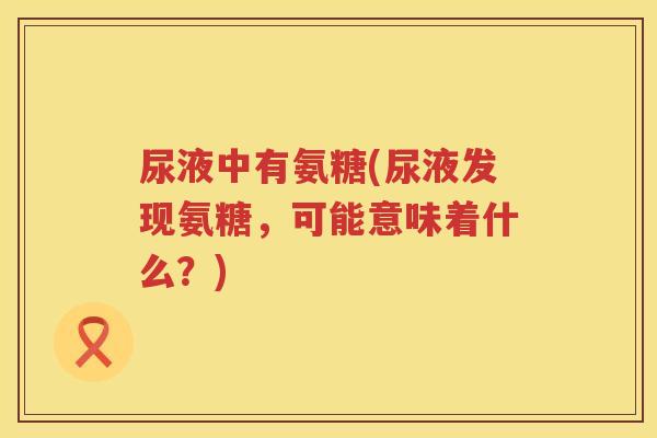 尿液中有氨糖(尿液发现氨糖,可能意味着什么?) 尿液中有氨糖(尿液发现氨糖,可能意味着什么?)