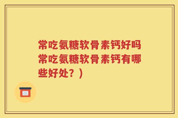 常吃氨糖软骨素钙好吗常吃氨糖软骨素钙有哪些好处?) 常吃氨糖软骨素钙好吗常吃氨糖软骨素钙有哪些好处?)