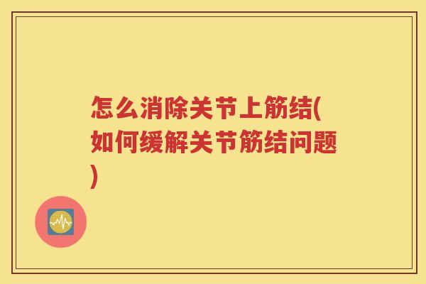 怎么消除关节上筋结(如何缓解关节筋结问题)