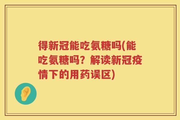 得新冠能吃氨糖吗(能吃氨糖吗?解读新冠疫情下的用药误区) 得新冠能吃氨糖吗(能吃氨糖吗?解读新冠疫情下的用药误区)
