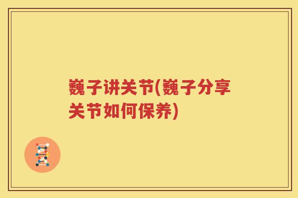 巍子讲关节(巍子分享关节如何保养)