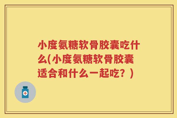 小度氨糖软骨胶囊吃什么(小度氨糖软骨胶囊适合和什么一起吃?) 小度氨糖软骨胶囊吃什么(小度氨糖软骨胶囊适合和什么一起吃?)