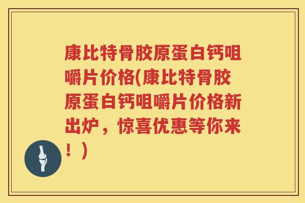 康比特骨胶原蛋白钙咀嚼片价格(康比特骨胶原蛋白钙咀嚼片价格新出炉，惊喜优惠等你来！)