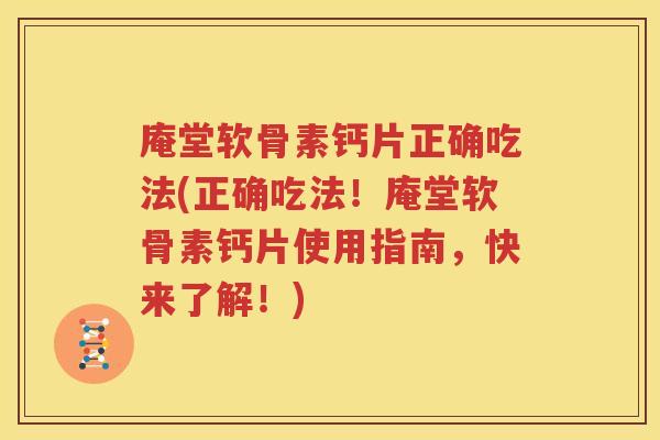 庵堂软骨素钙片正确吃法(正确吃法!庵堂软骨素钙片使用指南,快来了解!) 庵堂软骨素钙片正确吃法(正确吃法!庵堂软骨素钙片使用指南,快来了解!)