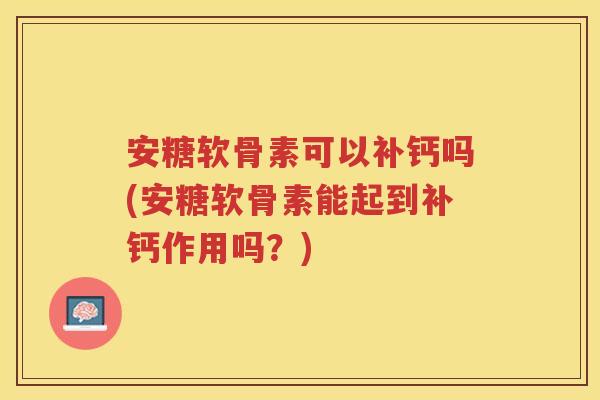 安糖软骨素可以补钙吗(安糖软骨素能起到补钙作用吗？)