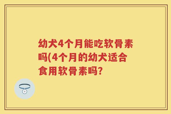 幼犬4个月能吃软骨素吗(4个月的幼犬适合食用软骨素吗? 幼犬4个月能吃软骨素吗(4个月的幼犬适合食用软骨素吗?
