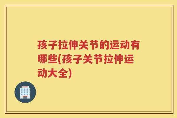 孩子拉伸关节的运动有哪些(孩子关节拉伸运动大全) 孩子拉伸关节的运动有哪些(孩子关节拉伸运动大全)