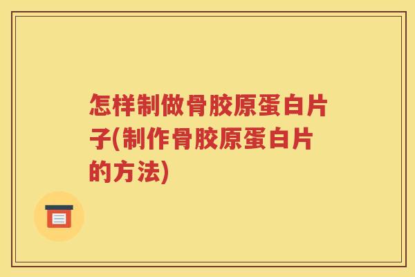 怎样制做骨胶原蛋白片子(制作骨胶原蛋白片的方法) 怎样制做骨胶原蛋白片子(制作骨胶原蛋白片的方法)
