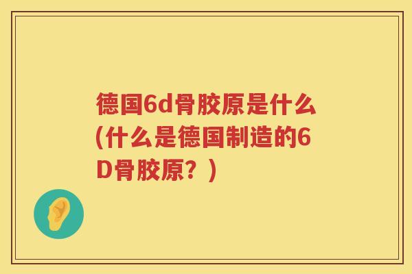 德国6d骨胶原是什么(什么是德国制造的6D骨胶原?) 德国6d骨胶原是什么(什么是德国制造的6D骨胶原?)