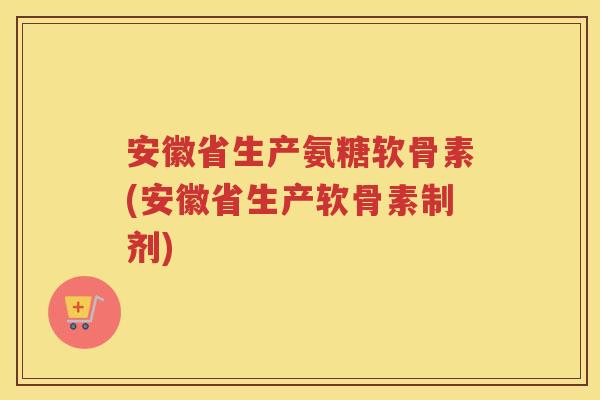 安徽省生产氨糖软骨素(安徽省生产软骨素制剂)