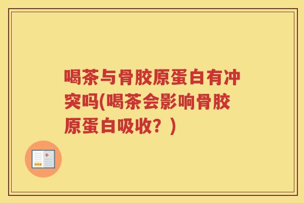 喝茶与骨胶原蛋白有冲突吗(喝茶会影响骨胶原蛋白吸收?) 喝茶与骨胶原蛋白有冲突吗(喝茶会影响骨胶原蛋白吸收?)