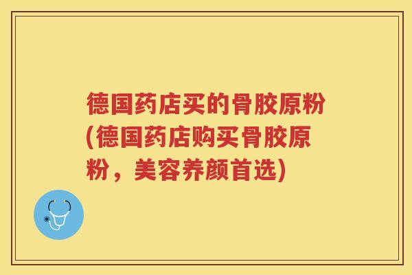 德国药店买的骨胶原粉(德国药店购买骨胶原粉,美容养颜首选) 德国药店买的骨胶原粉(德国药店购买骨胶原粉,美容养颜首选)