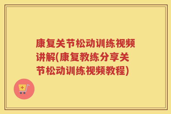 康复关节松动训练视频讲解(康复教练分享关节松动训练视频教程) 康复关节松动训练视频讲解(康复教练分享关节松动训练视频教程)