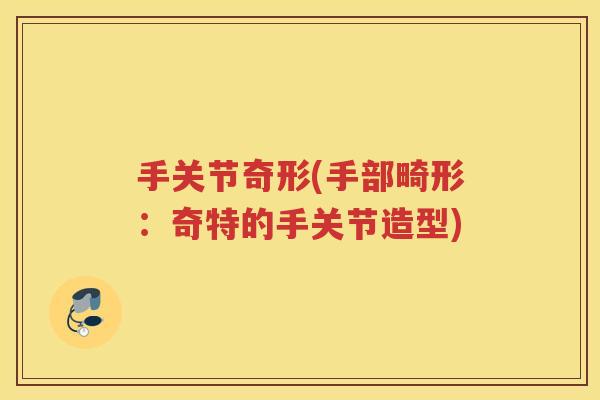 手关节奇形(手部畸形:奇特的手关节造型) 手关节奇形(手部畸形:奇特的手关节造型)