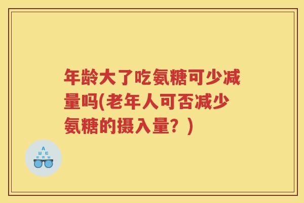 年龄大了吃氨糖可少减量吗(老年人可否减少氨糖的摄入量？)