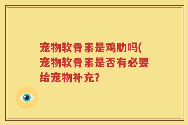 宠物软骨素是鸡肋吗(宠物软骨素是否有必要给宠物补充? 宠物软骨素是鸡肋吗(宠物软骨素是否有必要给宠物补充?