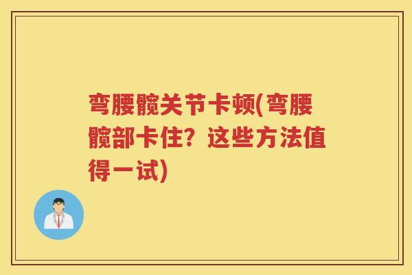 弯腰髋关节卡顿(弯腰髋部卡住？这些方法值得一试)