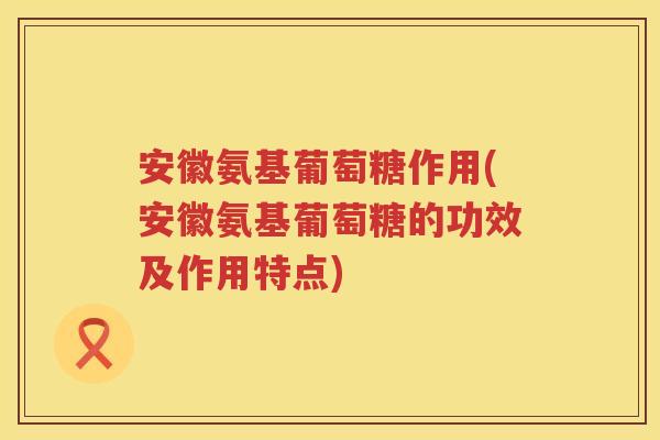 安徽氨基葡萄糖作用(安徽氨基葡萄糖的功效及作用特点) 安徽氨基葡萄糖作用(安徽氨基葡萄糖的功效及作用特点)