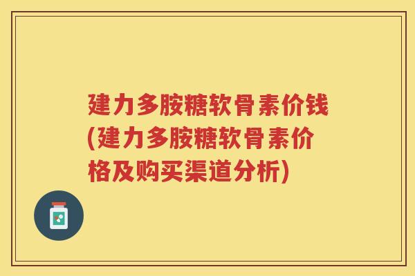 建力多胺糖软骨素价钱(建力多胺糖软骨素价格及购买渠道分析) 建力多胺糖软骨素价钱(建力多胺糖软骨素价格及购买渠道分析)