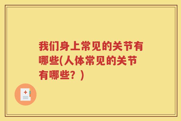 我们身上常见的关节有哪些(人体常见的关节有哪些?) 我们身上常见的关节有哪些(人体常见的关节有哪些?)