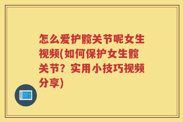 怎么爱护髋关节呢女生视频(如何保护女生髋关节?实用小技巧视频分享) 怎么爱护髋关节呢女生视频(如何保护女生髋关节?实用小技巧视频分享)