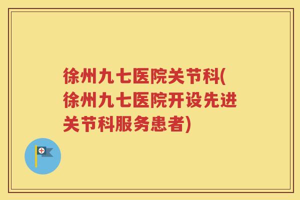徐州九七医院关节科(徐州九七医院开设先进关节科服务患者) 徐州九七医院关节科(徐州九七医院开设先进关节科服务患者)