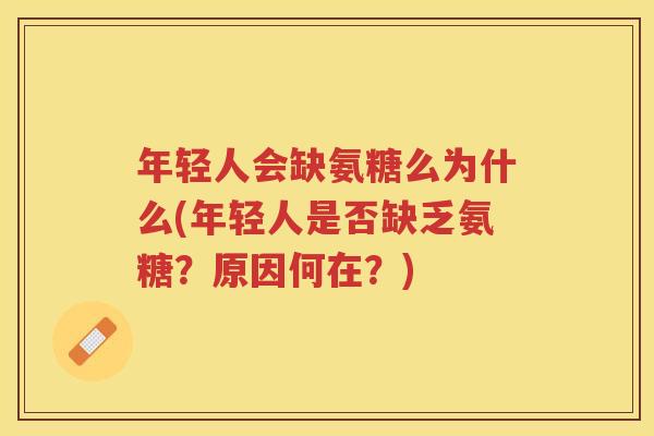年轻人会缺氨糖么为什么(年轻人是否缺乏氨糖?原因何在?) 年轻人会缺氨糖么为什么(年轻人是否缺乏氨糖?原因何在?)