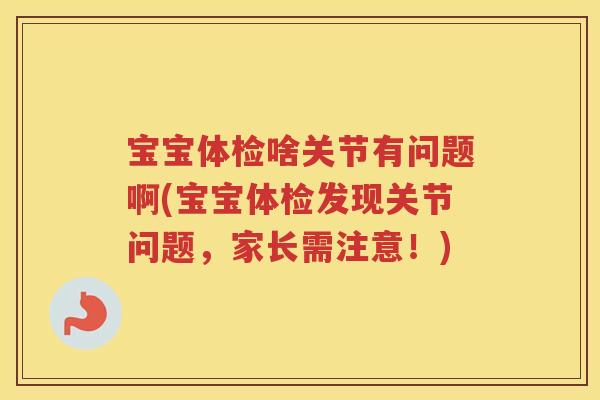 宝宝体检啥关节有问题啊(宝宝体检发现关节问题,家长需注意!) 宝宝体检啥关节有问题啊(宝宝体检发现关节问题,家长需注意!)