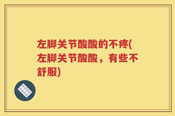左脚关节酸酸的不疼(左脚关节酸酸,有些不舒服) 左脚关节酸酸的不疼(左脚关节酸酸,有些不舒服)