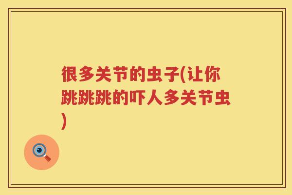 很多关节的虫子(让你跳跳跳的吓人多关节虫) 很多关节的虫子(让你跳跳跳的吓人多关节虫)